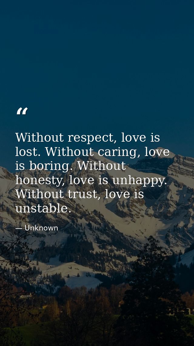 Without respect, love is lost. Without caring, love is boring. Without honesty, love is unhappy. Without trust, love is  — Unknown