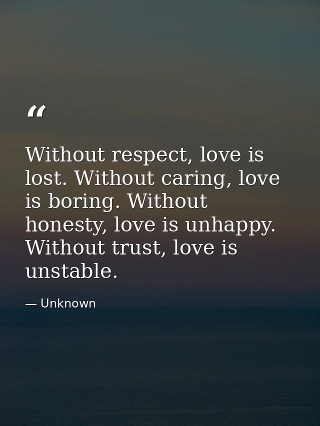 Without respect, love is lost. Without caring, love is boring. Without honesty, love is unhappy. Without trust, love is  — Unknown