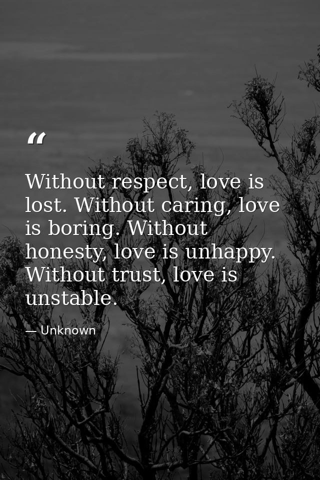 Without respect, love is lost. Without caring, love is boring. Without honesty, love is unhappy. Without trust, love is  — Unknown
