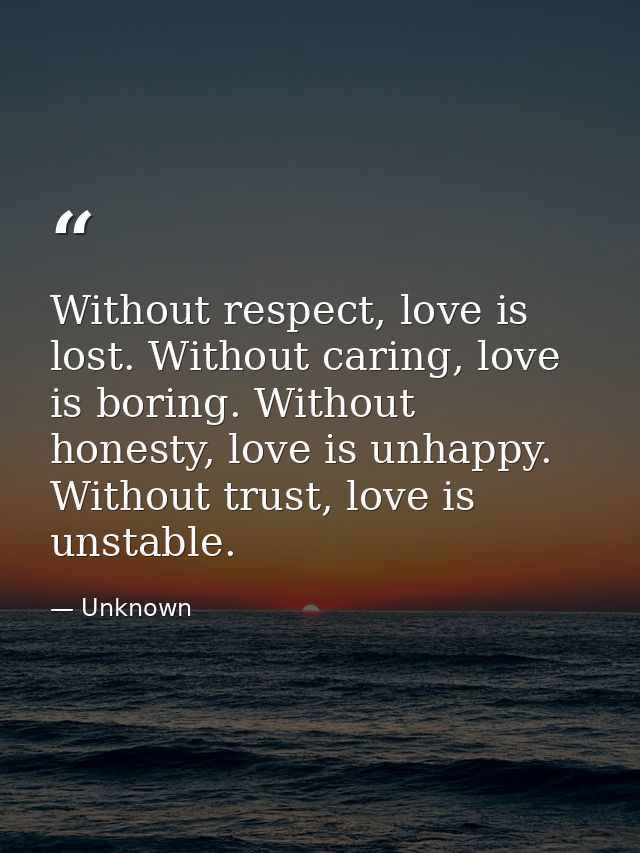Without respect, love is lost. Without caring, love is boring. Without honesty, love is unhappy. Without trust, love is  — Unknown