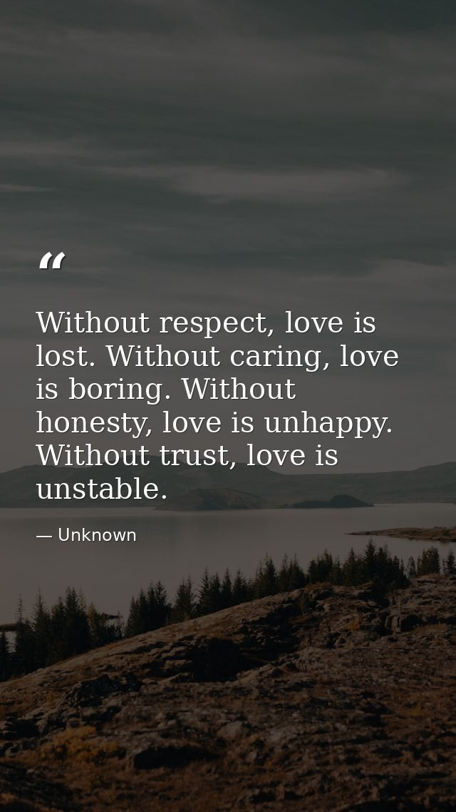 Without respect, love is lost. Without caring, love is boring. Without honesty, love is unhappy. Without trust, love is  — Unknown