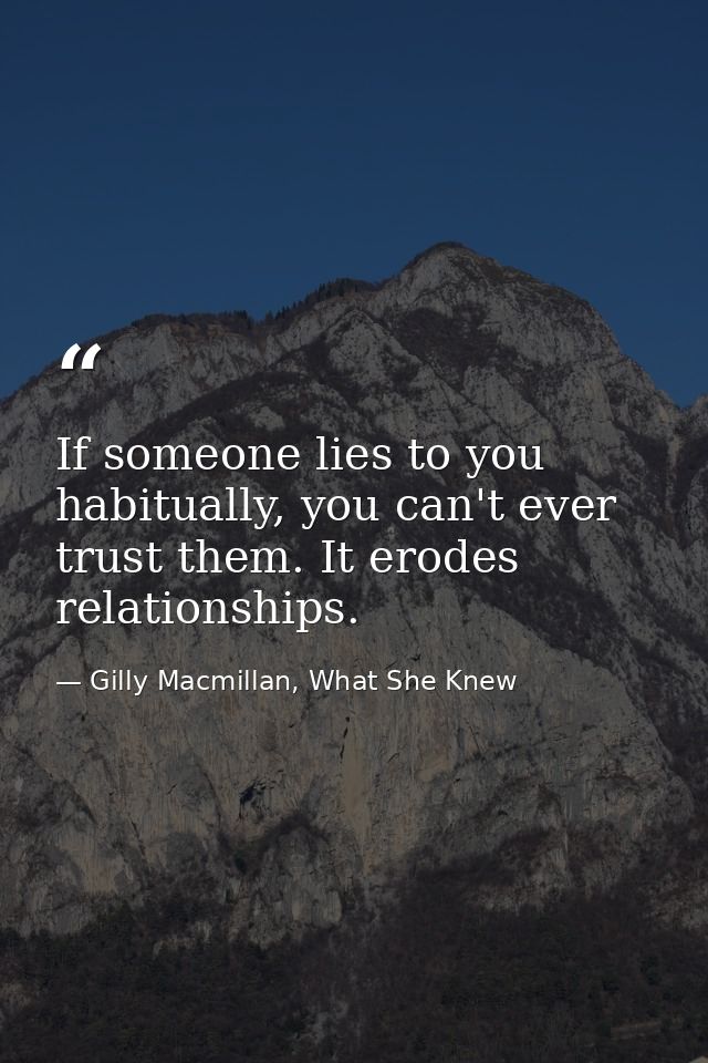 If someone lies to you habitually, you can't ever trust them. It erodes relationships. — Gilly Macmillan, What She Knew