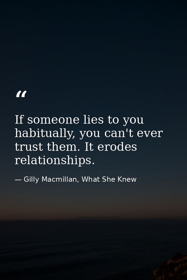 If someone lies to you habitually, you can't ever trust them. It erodes relationships. — Gilly Macmillan, What She Knew