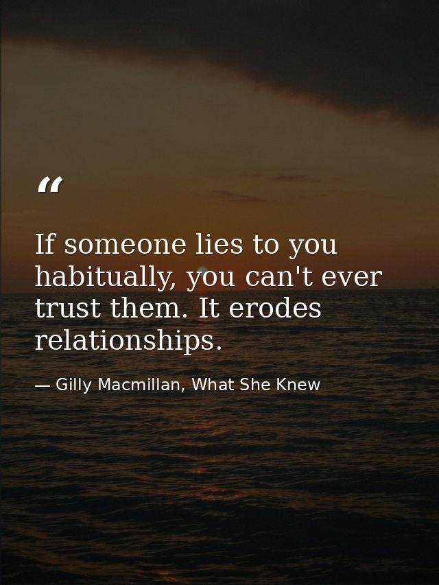 If someone lies to you habitually, you can't ever trust them. It erodes relationships. — Gilly Macmillan, What She Knew