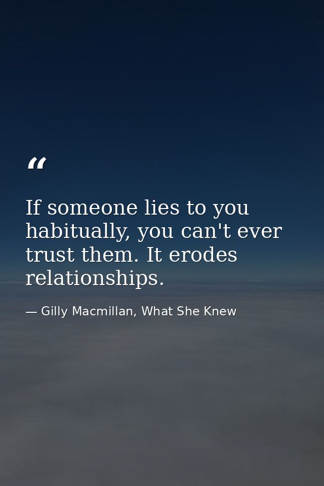 If someone lies to you habitually, you can't ever trust them. It erodes relationships. — Gilly Macmillan, What She Knew