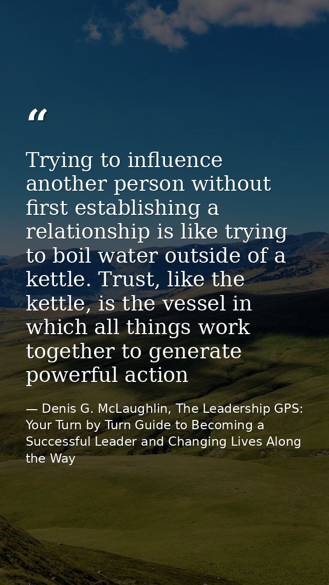 Trying to influence another person without first establishing a relationship is like trying to boil water outside of a k — Denis G. McLaughlin, The Leadership GPS: Your Turn by Turn Guide to Becoming a Successful Leader and Changing Lives Along the Way