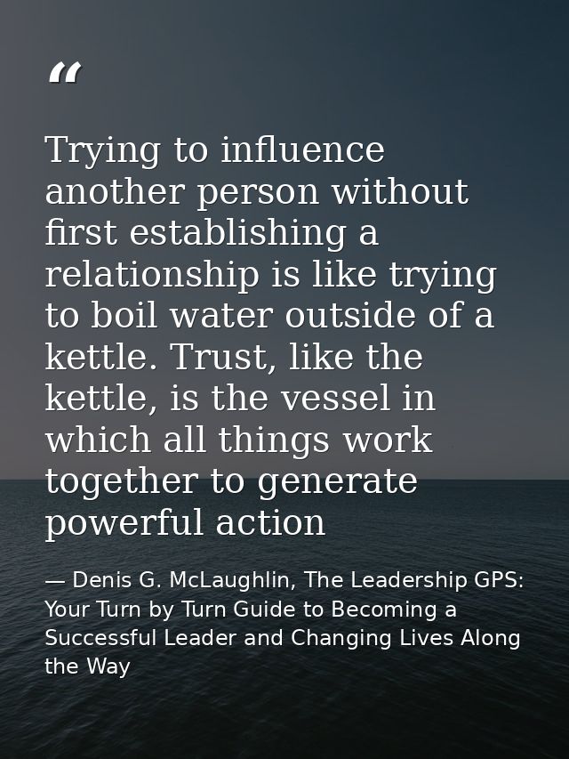 Trying to influence another person without first establishing a relationship is like trying to boil water outside of a k — Denis G. McLaughlin, The Leadership GPS: Your Turn by Turn Guide to Becoming a Successful Leader and Changing Lives Along the Way