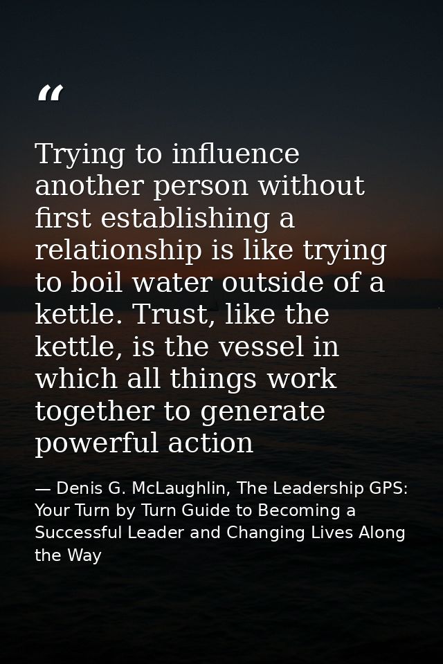 Trying to influence another person without first establishing a relationship is like trying to boil water outside of a k — Denis G. McLaughlin, The Leadership GPS: Your Turn by Turn Guide to Becoming a Successful Leader and Changing Lives Along the Way