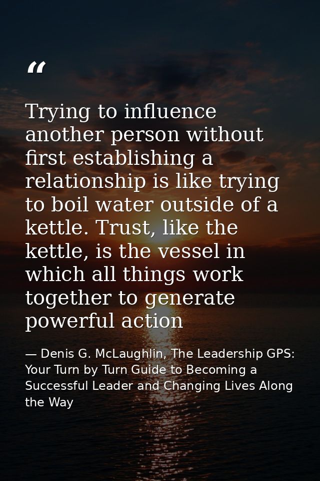 Trying to influence another person without first establishing a relationship is like trying to boil water outside of a k — Denis G. McLaughlin, The Leadership GPS: Your Turn by Turn Guide to Becoming a Successful Leader and Changing Lives Along the Way