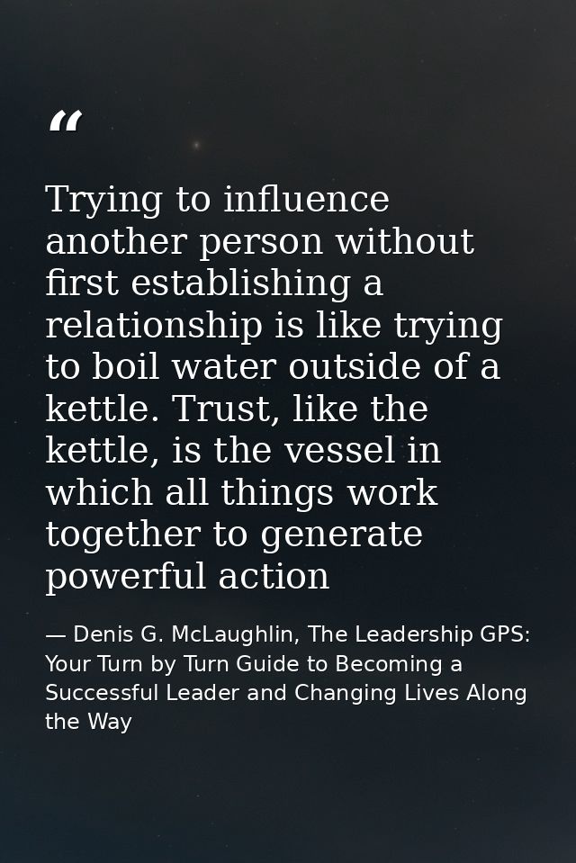 Trying to influence another person without first establishing a relationship is like trying to boil water outside of a k — Denis G. McLaughlin, The Leadership GPS: Your Turn by Turn Guide to Becoming a Successful Leader and Changing Lives Along the Way