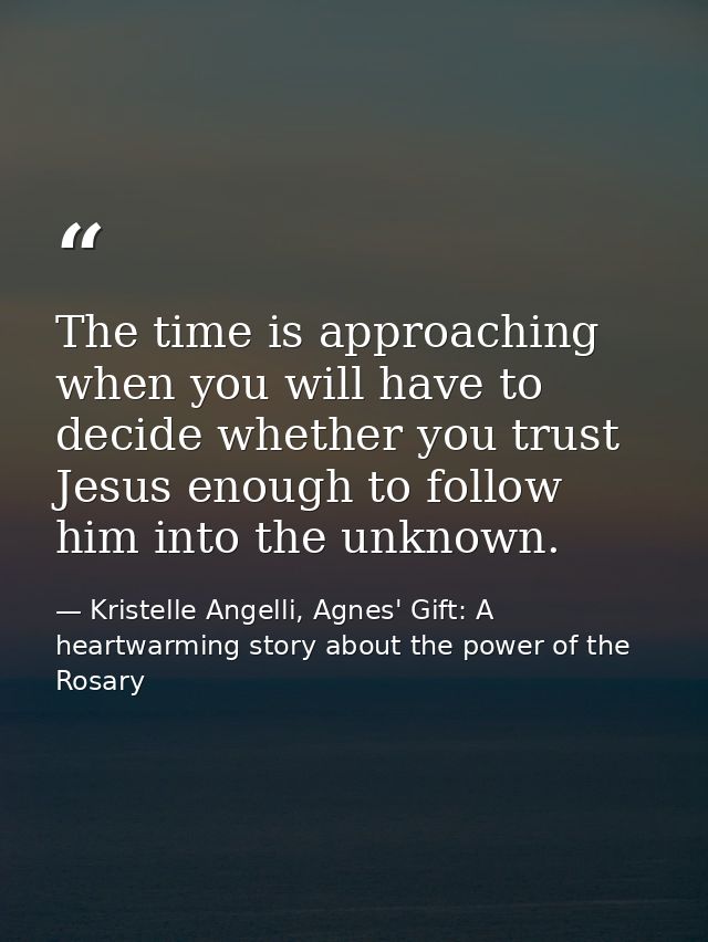 The time is approaching when you will have to decide whether you trust Jesus enough to follow him into the unknown. — Kristelle Angelli, Agnes' Gift: A heartwarming story about the power of the Rosary