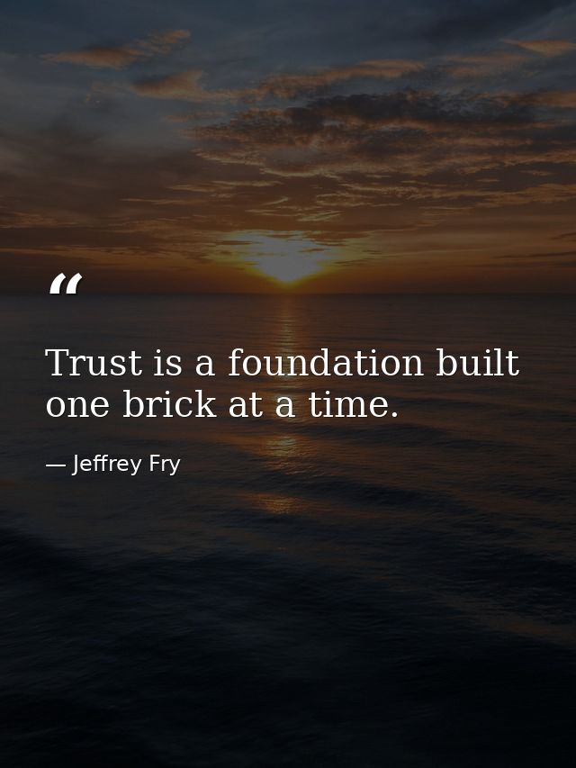 Trust is a foundation built one brick at a time. — Jeffrey Fry