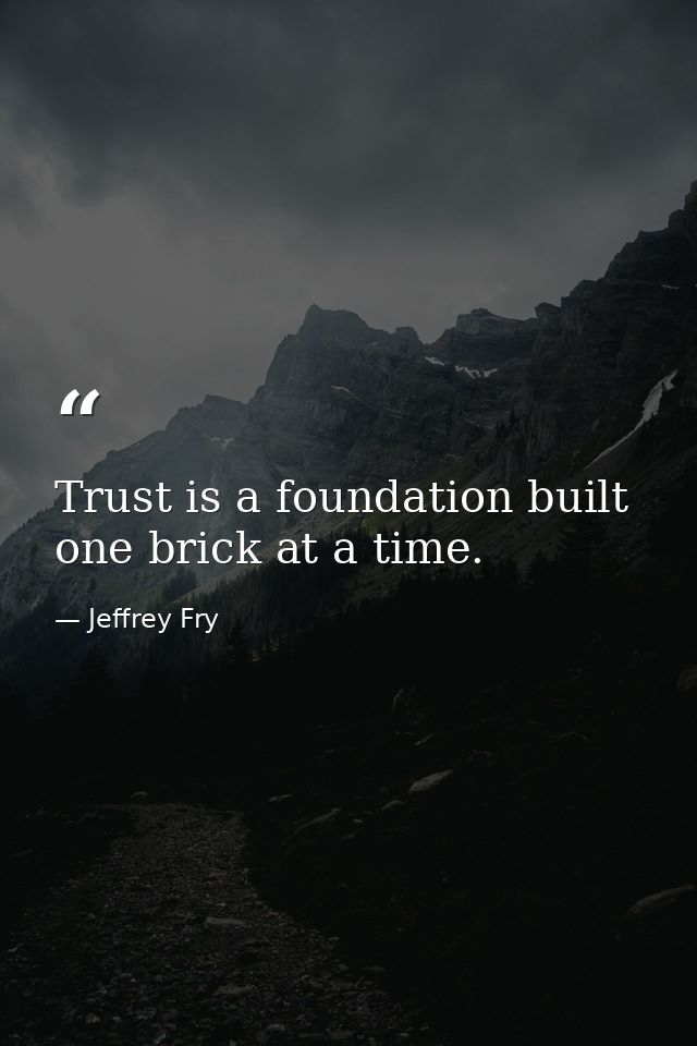 Trust is a foundation built one brick at a time. — Jeffrey Fry