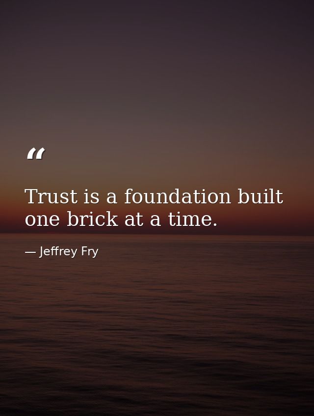 Trust is a foundation built one brick at a time. — Jeffrey Fry
