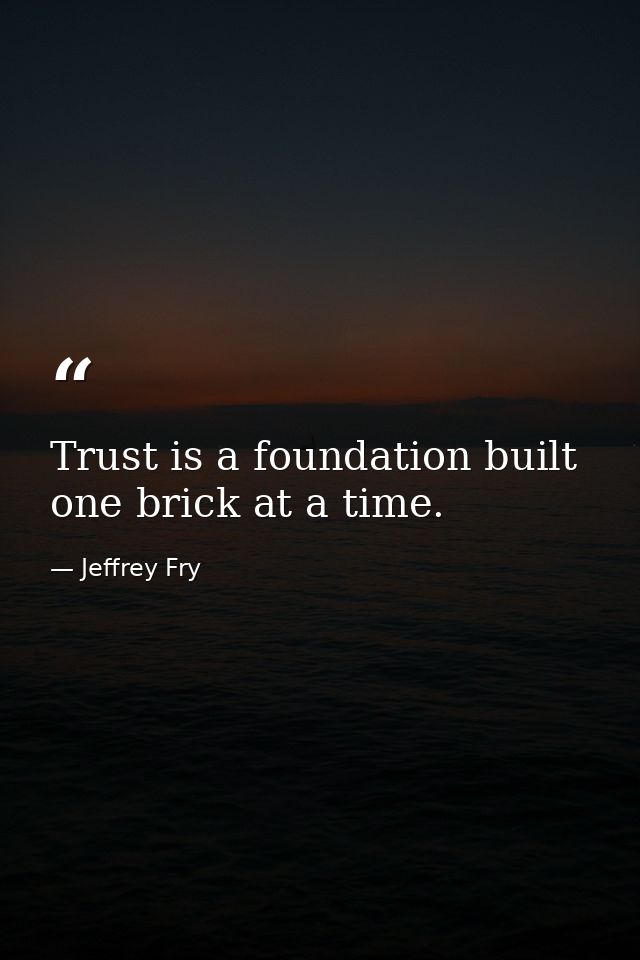 Trust is a foundation built one brick at a time. — Jeffrey Fry