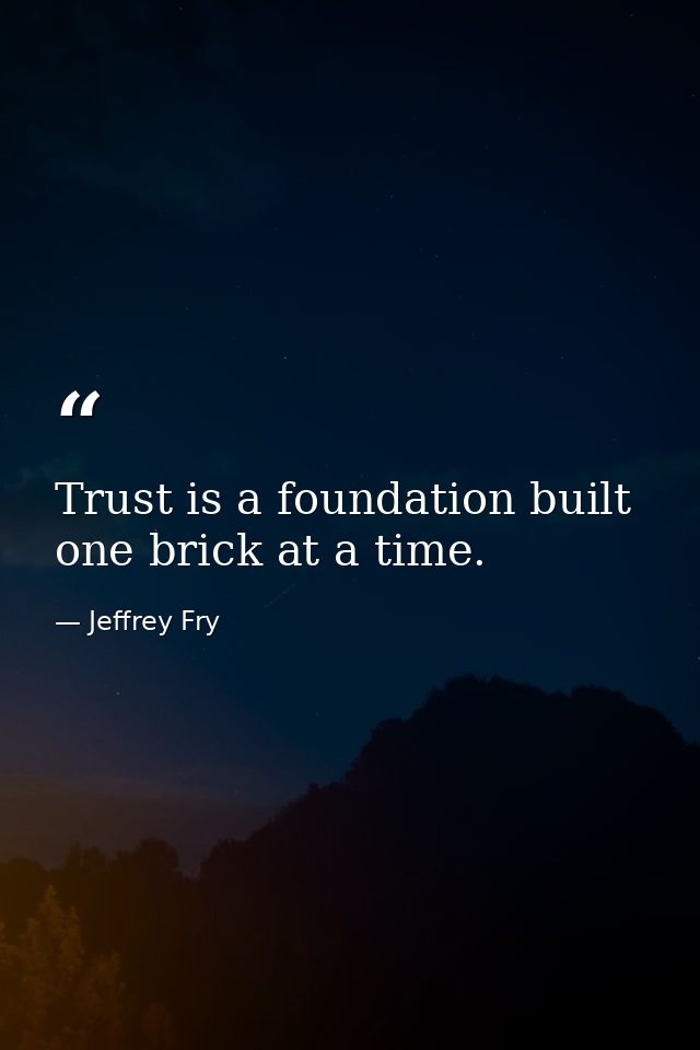 Trust is a foundation built one brick at a time. — Jeffrey Fry