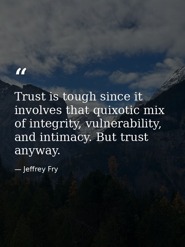Trust is tough since it involves that quixotic mix of integrity, vulnerability, and intimacy. But trust anyway. — Jeffrey Fry