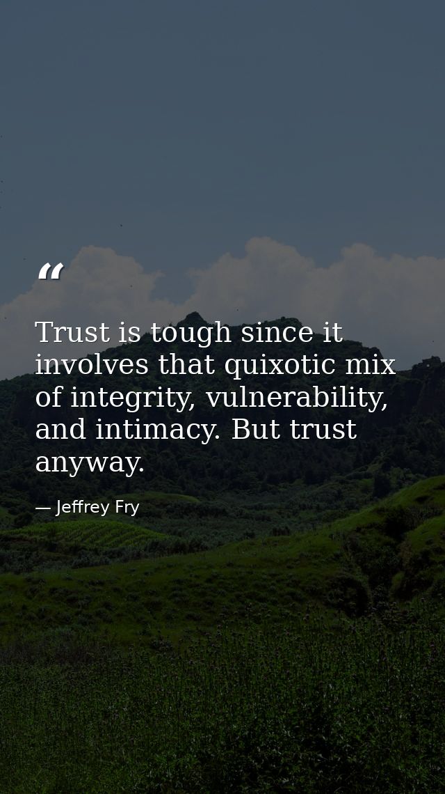 Trust is tough since it involves that quixotic mix of integrity, vulnerability, and intimacy. But trust anyway. — Jeffrey Fry
