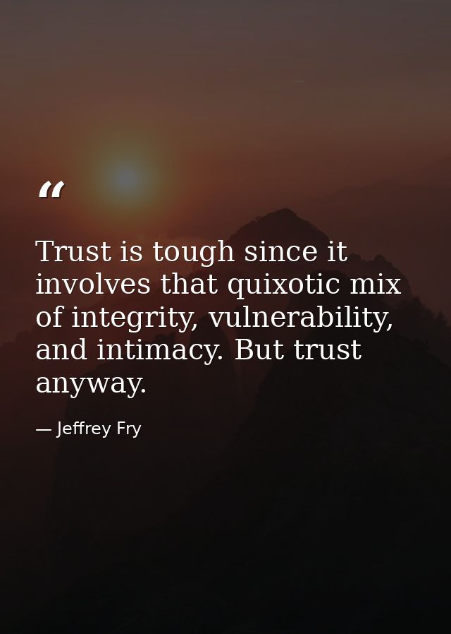 Trust is tough since it involves that quixotic mix of integrity, vulnerability, and intimacy. But trust anyway. — Jeffrey Fry