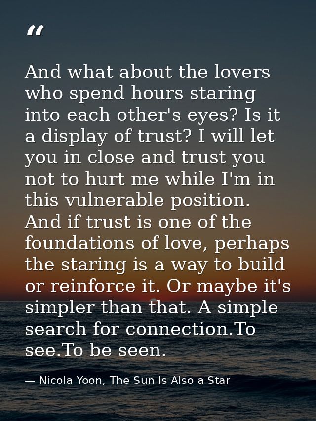 And what about the lovers who spend hours staring into each other's eyes? Is it a display of trust? I will let you in cl — Nicola Yoon, The Sun Is Also a Star