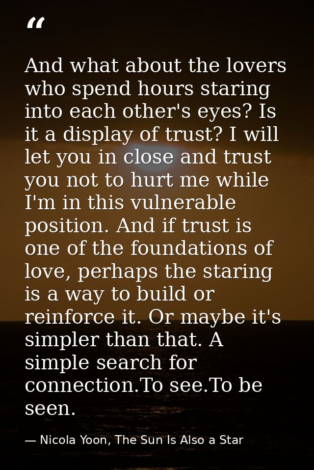And what about the lovers who spend hours staring into each other's eyes? Is it a display of trust? I will let you in cl — Nicola Yoon, The Sun Is Also a Star