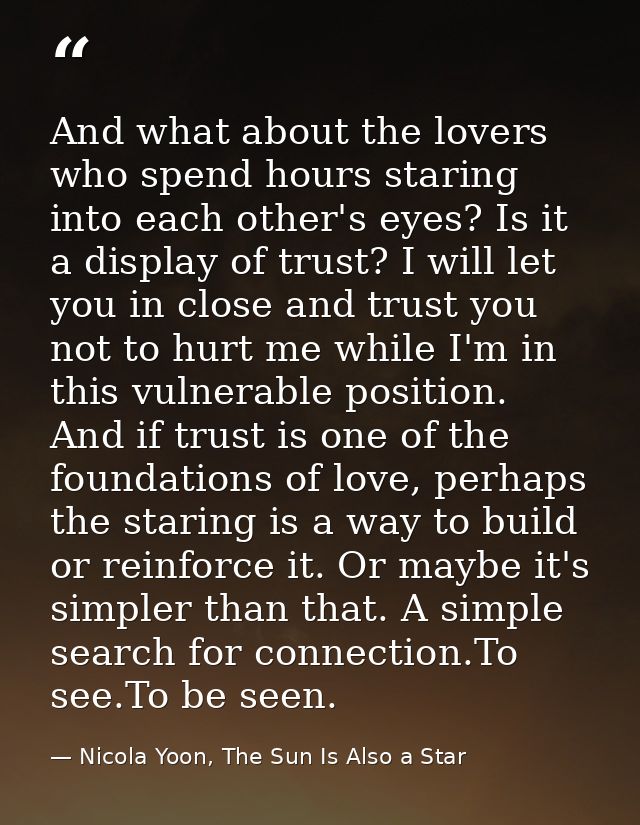 And what about the lovers who spend hours staring into each other's eyes? Is it a display of trust? I will let you in cl — Nicola Yoon, The Sun Is Also a Star