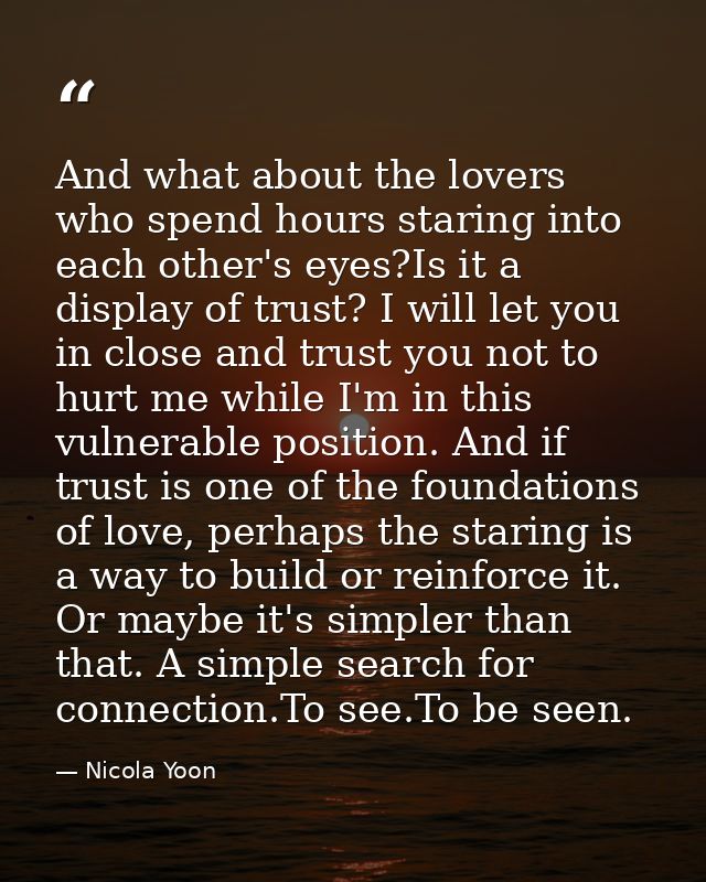 And what about the lovers who spend hours staring into each other's eyes?Is it a display of trust? I will let you in clo — Nicola Yoon