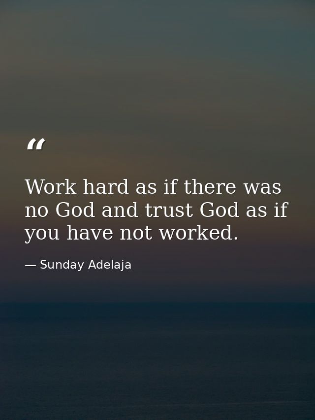 Work hard as if there was no God and trust God as if you have not worked. — Sunday Adelaja