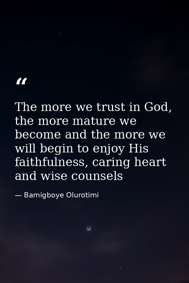 The more we trust in God, the more mature we become and the more we will begin to enjoy His faithfulness, caring heart a — Bamigboye Olurotimi
