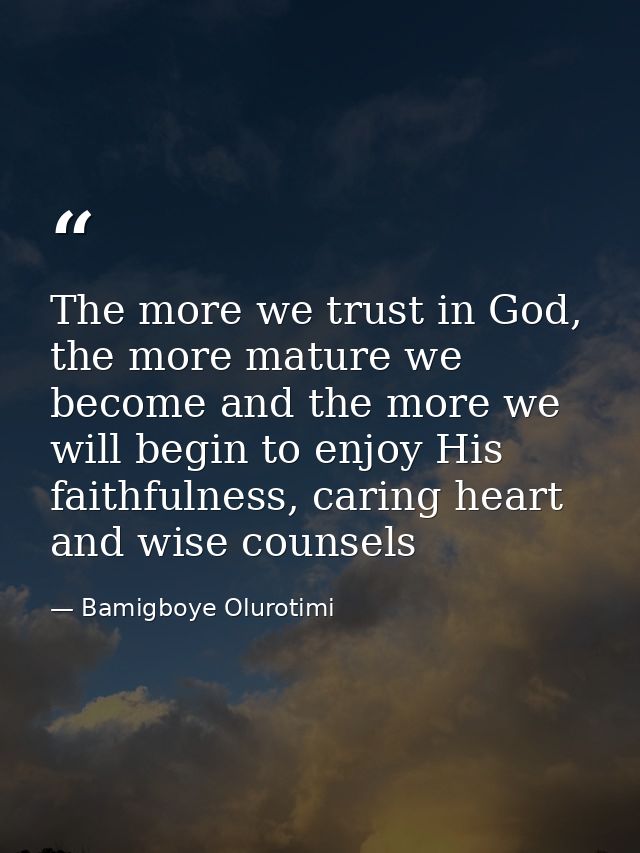 The more we trust in God, the more mature we become and the more we will begin to enjoy His faithfulness, caring heart a — Bamigboye Olurotimi