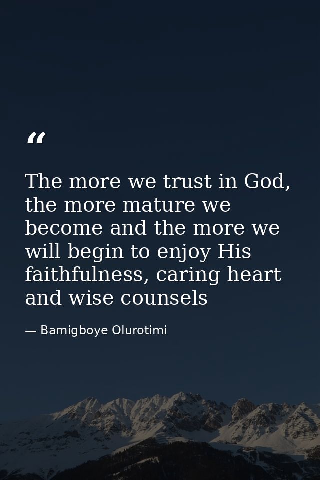The more we trust in God, the more mature we become and the more we will begin to enjoy His faithfulness, caring heart a — Bamigboye Olurotimi