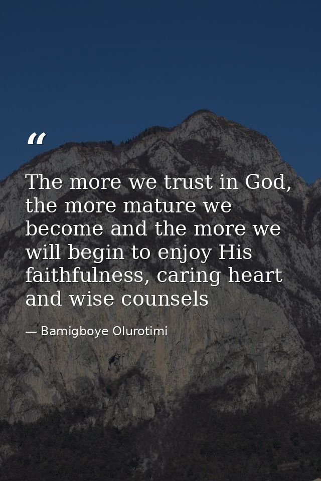 The more we trust in God, the more mature we become and the more we will begin to enjoy His faithfulness, caring heart a — Bamigboye Olurotimi