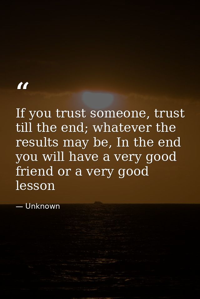 If you trust someone, trust till the end; whatever the results may be, In the end you will have a very good friend or a  — Unknown