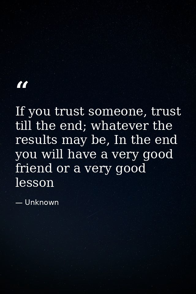 If you trust someone, trust till the end; whatever the results may be, In the end you will have a very good friend or a  — Unknown