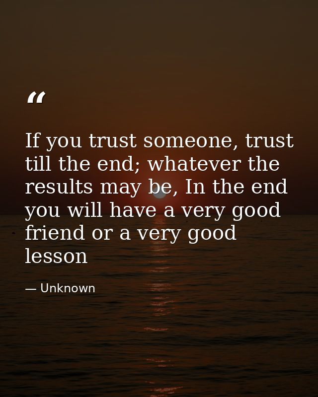 If you trust someone, trust till the end; whatever the results may be, In the end you will have a very good friend or a  — Unknown