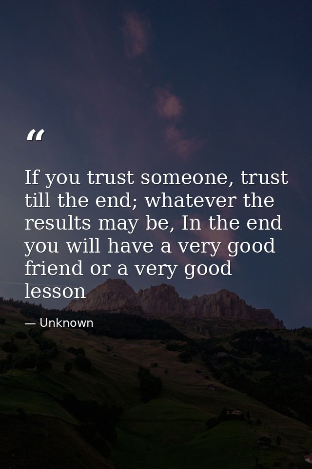 If you trust someone, trust till the end; whatever the results may be, In the end you will have a very good friend or a  — Unknown