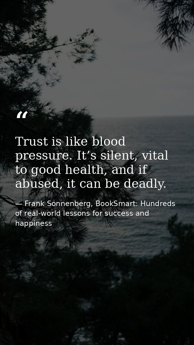 Trust is like blood pressure. It’s silent, vital to good health, and if abused, it can be deadly. — Frank Sonnenberg, BookSmart: Hundreds of real-world lessons for success and happiness