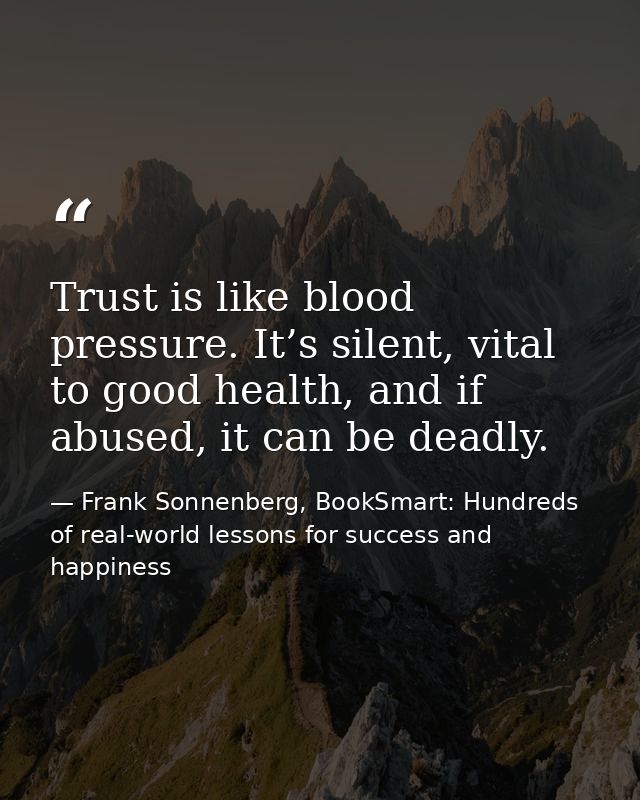 Trust is like blood pressure. It’s silent, vital to good health, and if abused, it can be deadly. — Frank Sonnenberg, BookSmart: Hundreds of real-world lessons for success and happiness