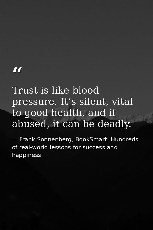 Trust is like blood pressure. It’s silent, vital to good health, and if abused, it can be deadly. — Frank Sonnenberg, BookSmart: Hundreds of real-world lessons for success and happiness