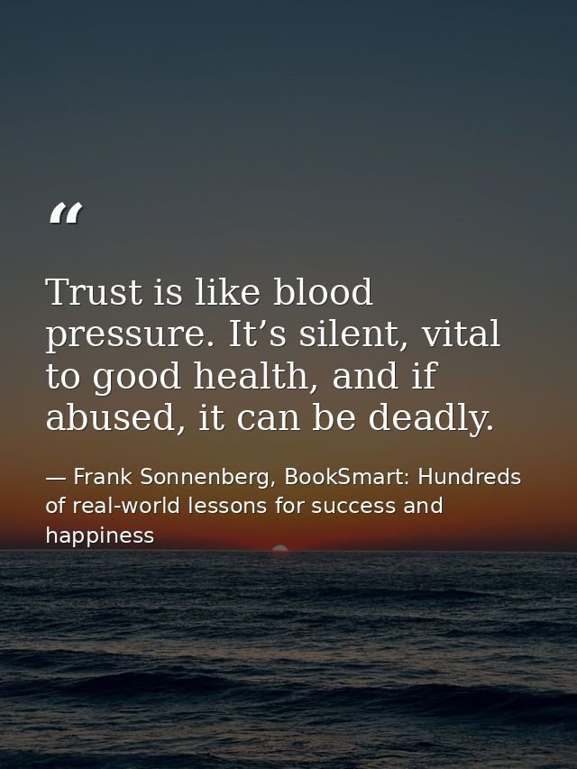 Trust is like blood pressure. It’s silent, vital to good health, and if abused, it can be deadly. — Frank Sonnenberg, BookSmart: Hundreds of real-world lessons for success and happiness