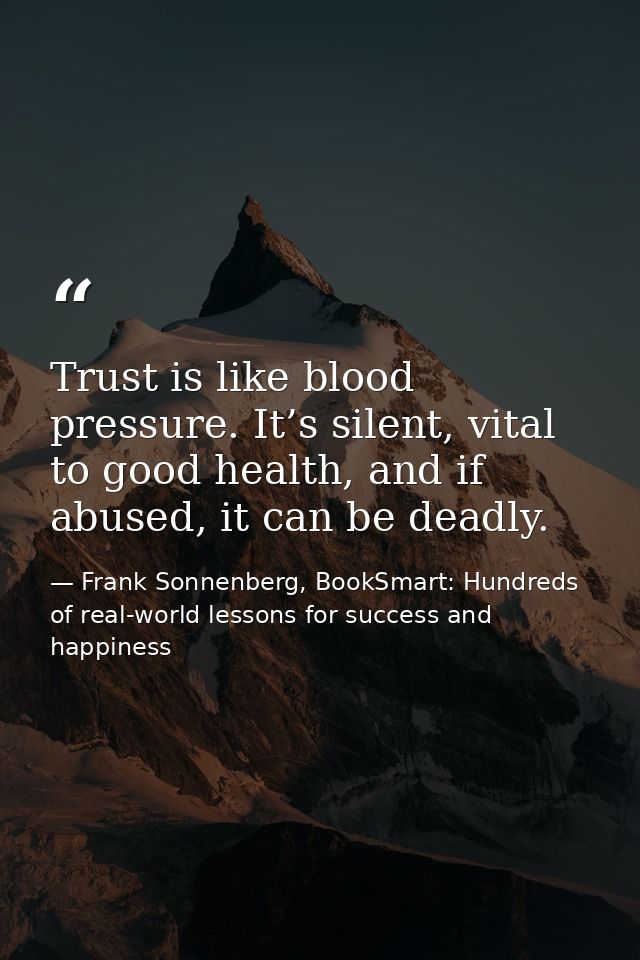 Trust is like blood pressure. It’s silent, vital to good health, and if abused, it can be deadly. — Frank Sonnenberg, BookSmart: Hundreds of real-world lessons for success and happiness