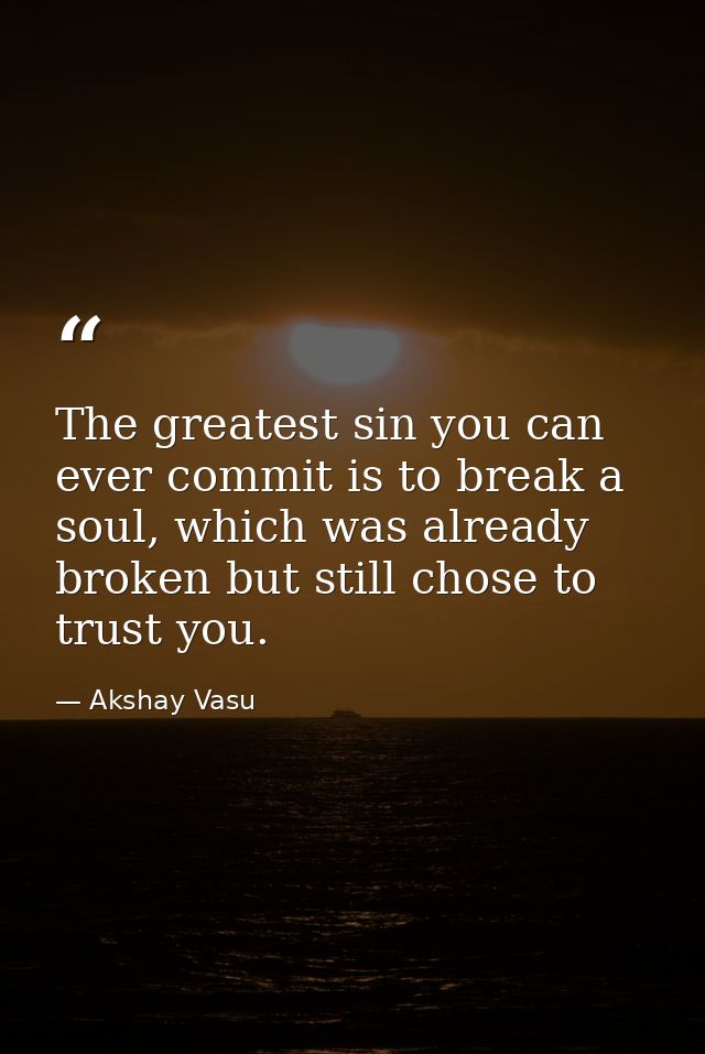 The greatest sin you can ever commit is to break a soul, which was already broken but still chose to trust you. — Akshay Vasu