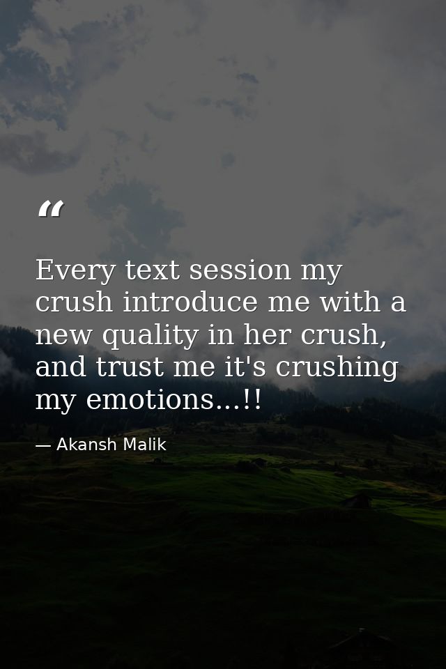 Every text session my crush introduce me with a new quality in her crush, and trust me it's crushing my emotions...!! — Akansh Malik