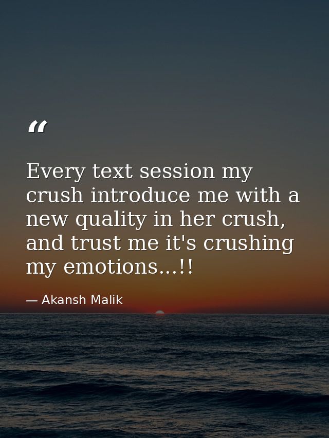 Every text session my crush introduce me with a new quality in her crush, and trust me it's crushing my emotions...!! — Akansh Malik