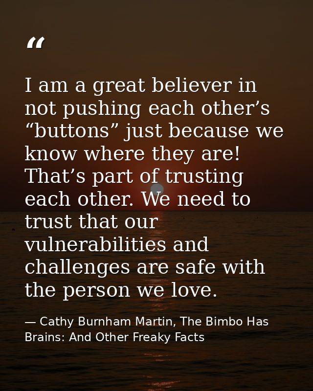 I am a great believer in not pushing each other’s “buttons” just because we know where they are! That’s part of trusting — Cathy Burnham Martin, The Bimbo Has Brains: And Other Freaky Facts