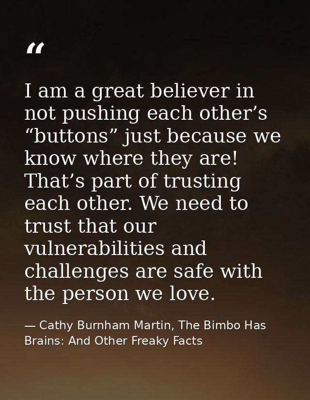 I am a great believer in not pushing each other’s “buttons” just because we know where they are! That’s part of trusting — Cathy Burnham Martin, The Bimbo Has Brains: And Other Freaky Facts