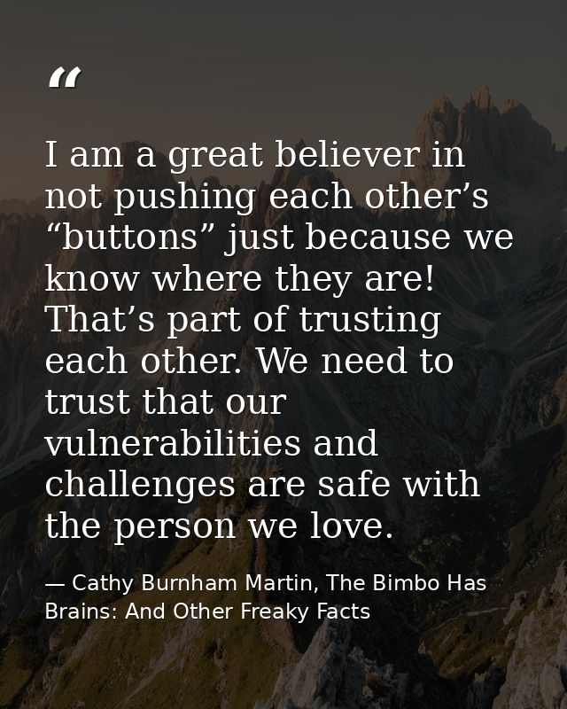 I am a great believer in not pushing each other’s “buttons” just because we know where they are! That’s part of trusting — Cathy Burnham Martin, The Bimbo Has Brains: And Other Freaky Facts