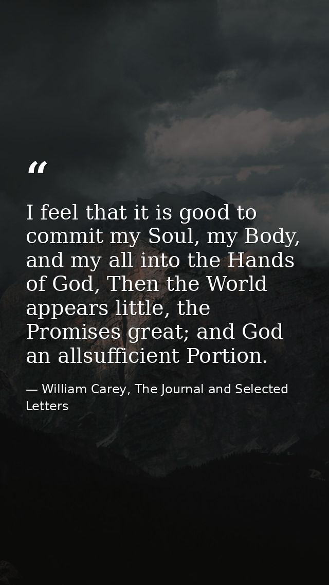 I feel that it is good to commit my Soul, my Body, and my all into the Hands of God, Then the World appears little, the  — William Carey, The Journal and Selected Letters