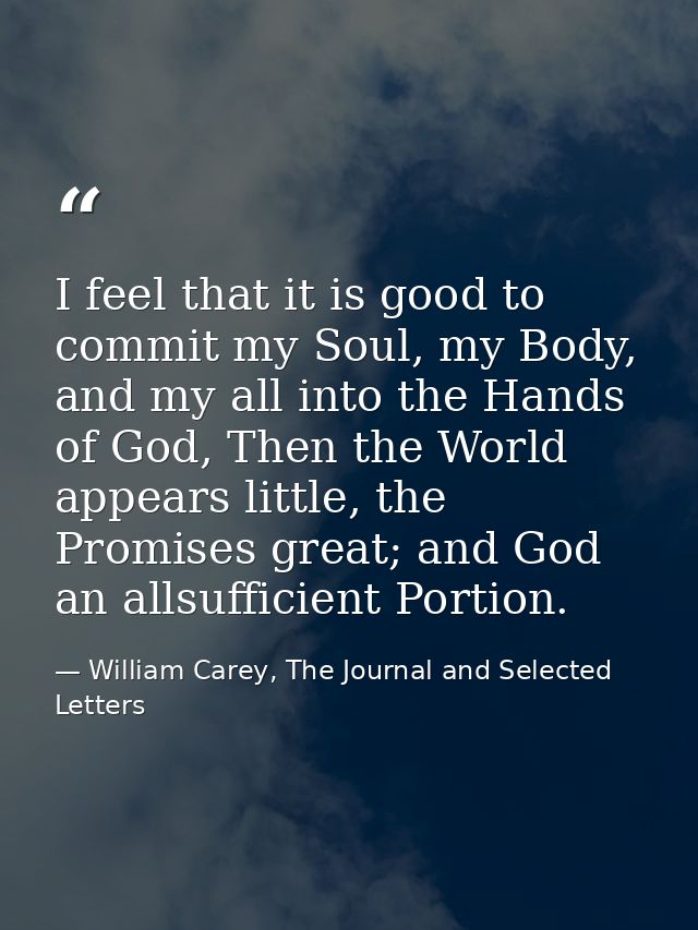 I feel that it is good to commit my Soul, my Body, and my all into the Hands of God, Then the World appears little, the  — William Carey, The Journal and Selected Letters