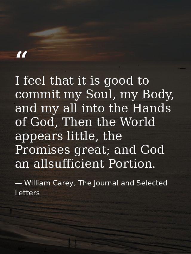 I feel that it is good to commit my Soul, my Body, and my all into the Hands of God, Then the World appears little, the  — William Carey, The Journal and Selected Letters